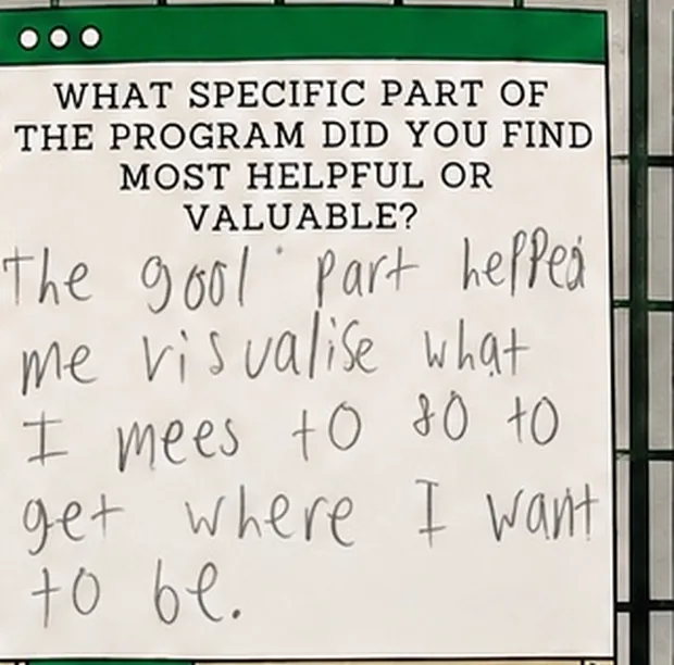 Handwritten student response to the question “What specific part of the program did you find most helpful or valuable?”. The student wrote: “The goal part helped me visualise what I mees to do to get where I want to be.”